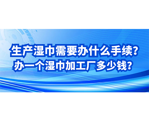 生產(chǎn)濕巾需要辦什么手續(xù)？辦一個(gè)濕巾加工廠多少錢？