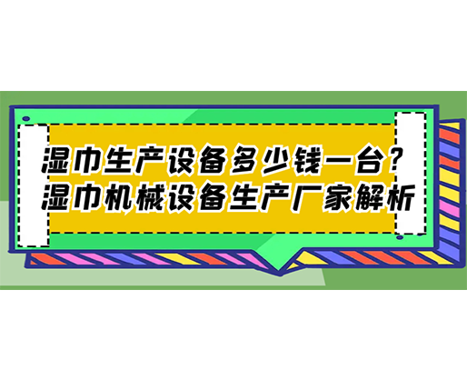 濕巾生產(chǎn)設(shè)備多少錢一臺(tái)？濕巾機(jī)械設(shè)備生產(chǎn)廠家解析