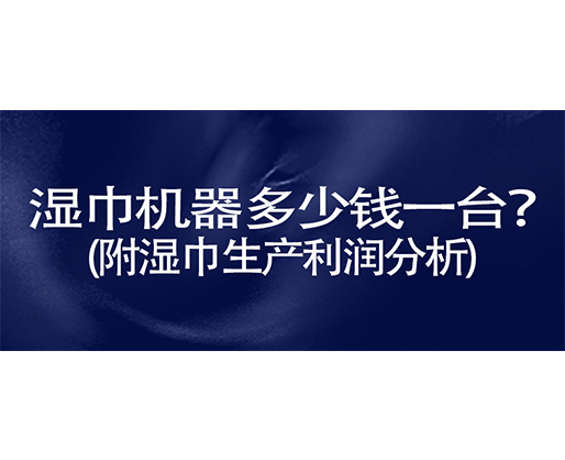 濕巾機(jī)器多少錢一臺(tái)？(附濕巾生產(chǎn)利潤分析)