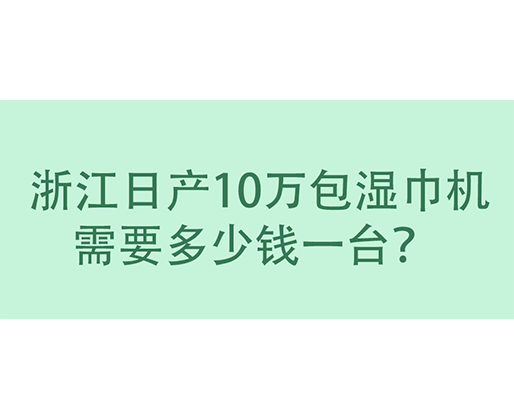  浙江日產(chǎn)10萬包濕巾機需要多少錢一臺？