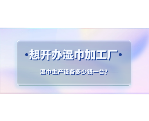 想開(kāi)辦濕巾加工廠，濕巾生產(chǎn)設(shè)備多少錢一臺(tái)？